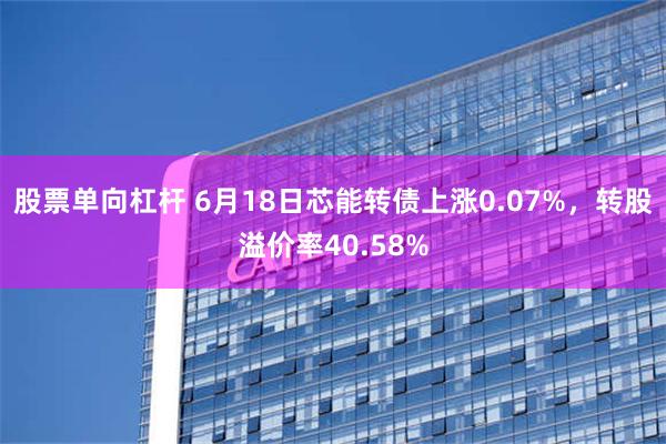 股票单向杠杆 6月18日芯能转债上涨0.07%，转股溢价率40.58%