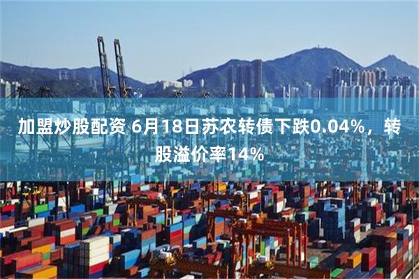 加盟炒股配资 6月18日苏农转债下跌0.04%，转股溢价率14%