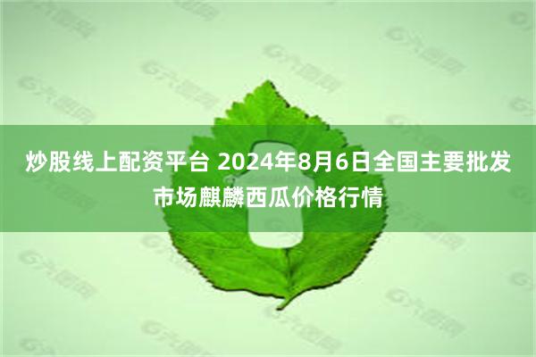 炒股线上配资平台 2024年8月6日全国主要批发市场麒麟西瓜价格行情