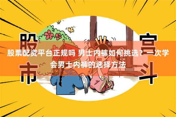 股票配资平台正规吗 男士内裤如何挑选？一次学会男士内裤的选择方法