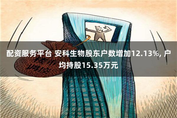 配资服务平台 安科生物股东户数增加12.13%, 户均持股15.35万元