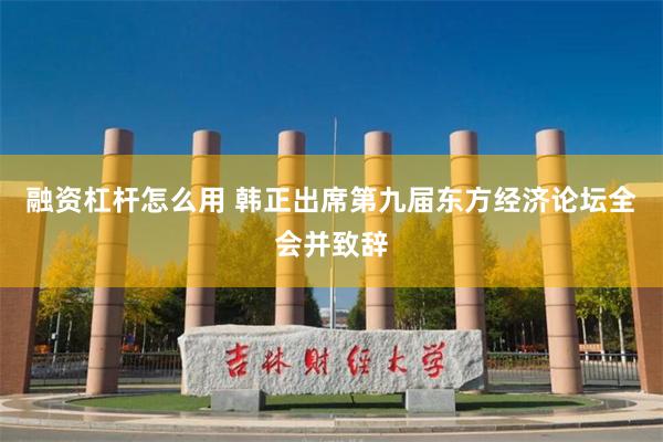 融资杠杆怎么用 韩正出席第九届东方经济论坛全会并致辞