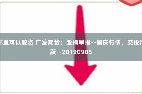 哪里可以配资 广发期货：股指早报--国庆行情，交投活跃--20190906