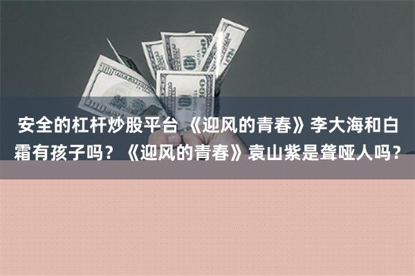 安全的杠杆炒股平台 《迎风的青春》李大海和白霜有孩子吗？《迎风的青春》袁山紫是聋哑人吗？