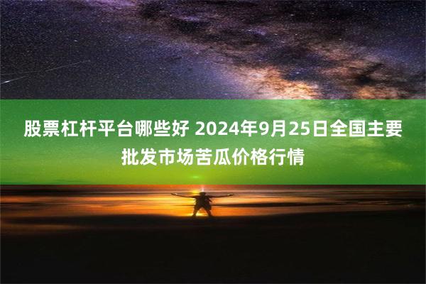 股票杠杆平台哪些好 2024年9月25日全国主要批发市场苦瓜价格行情