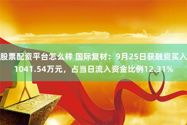 股票配资平台怎么样 国际复材：9月25日获融资买入1041.54万元，占当日流入资金比例12.31%