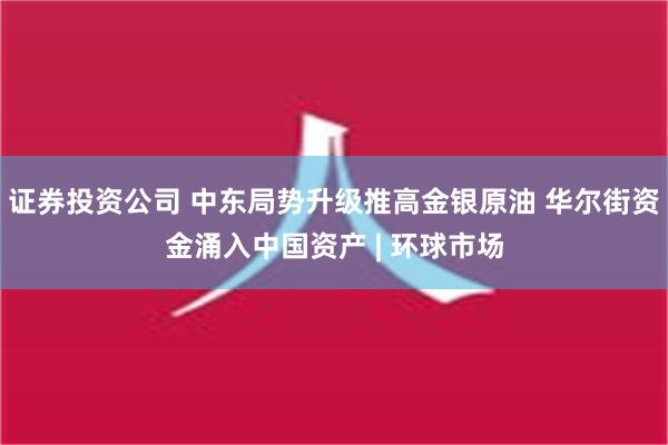 证券投资公司 中东局势升级推高金银原油 华尔街资金涌入中国资产 | 环球市场