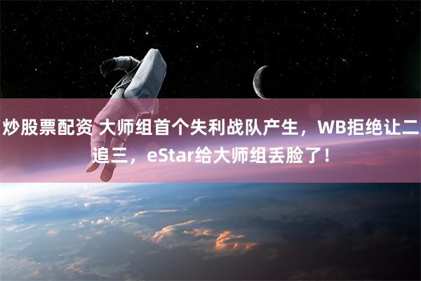 炒股票配资 大师组首个失利战队产生，WB拒绝让二追三，eStar给大师组丢脸了！