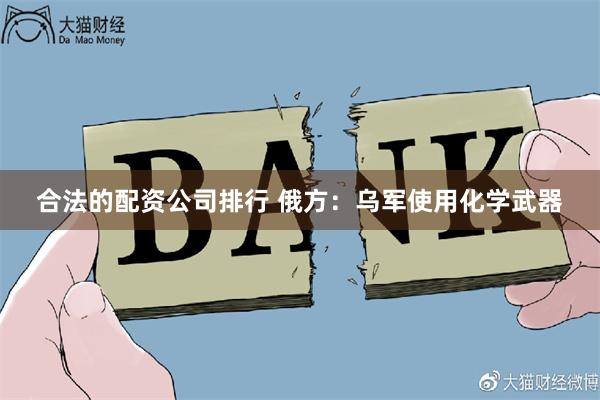 合法的配资公司排行 俄方：乌军使用化学武器