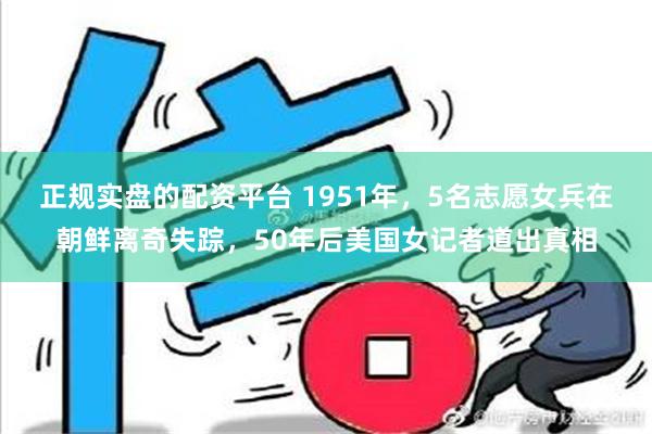 正规实盘的配资平台 1951年，5名志愿女兵在朝鲜离奇失踪，50年后美国女记者道出真相