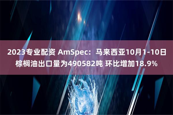 2023专业配资 AmSpec：马来西亚10月1-10日棕榈油出口量为490582吨 环比增加18.9%