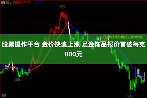 股票操作平台 金价快速上涨 足金饰品报价首破每克800元