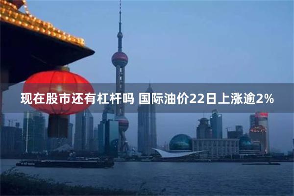 现在股市还有杠杆吗 国际油价22日上涨逾2%