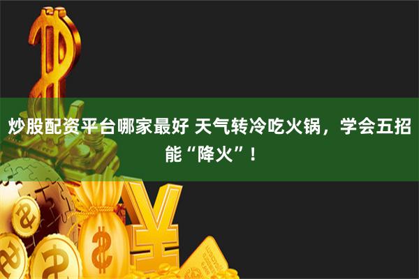 炒股配资平台哪家最好 天气转冷吃火锅，学会五招能“降火”！