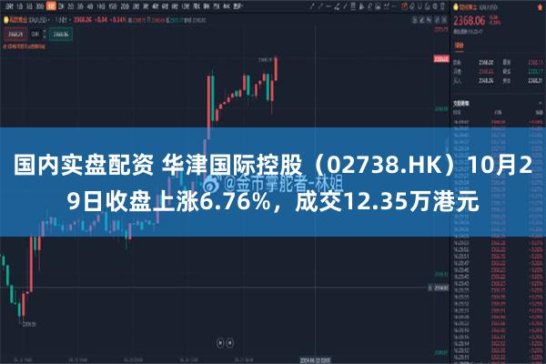 国内实盘配资 华津国际控股（02738.HK）10月29日收盘上涨6.76%，成交12.35万港元