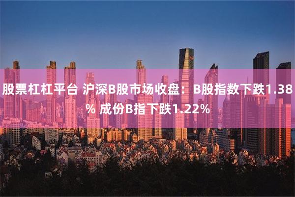 股票杠杠平台 沪深B股市场收盘：B股指数下跌1.38% 成份B指下跌1.22%