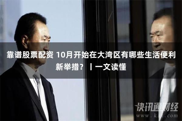 靠谱股票配资 10月开始在大湾区有哪些生活便利新举措？丨一文读懂