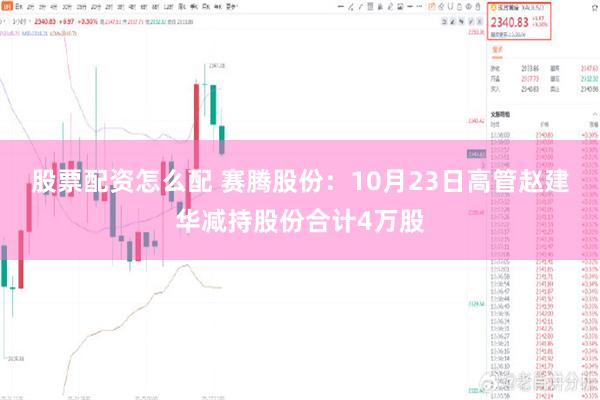 股票配资怎么配 赛腾股份：10月23日高管赵建华减持股份合计4万股