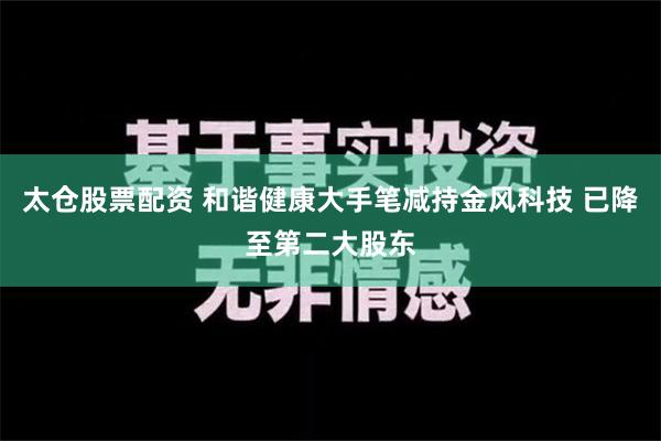 太仓股票配资 和谐健康大手笔减持金风科技 已降至第二大股东