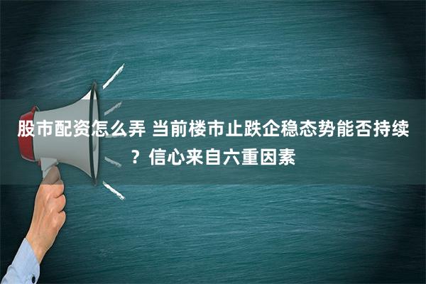 股市配资怎么弄 当前楼市止跌企稳态势能否持续？信心来自六重因素