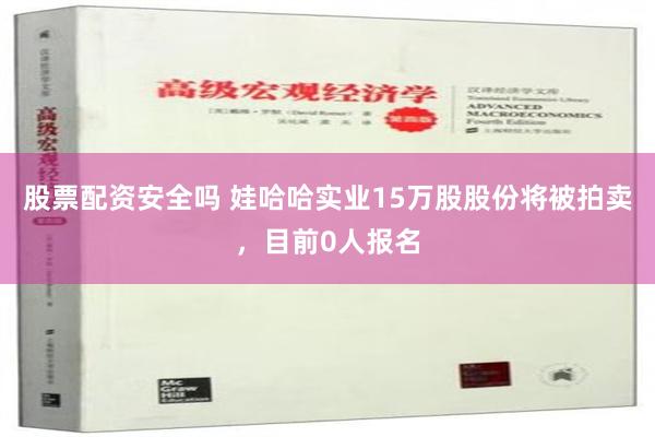 股票配资安全吗 娃哈哈实业15万股股份将被拍卖，目前0人报名