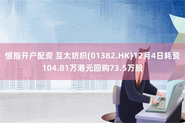 恒指开户配资 互太纺织(01382.HK)12月4日耗资104.81万港元回购73.5万股