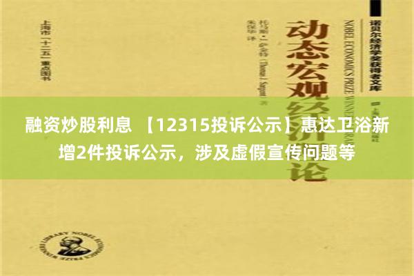 融资炒股利息 【12315投诉公示】惠达卫浴新增2件投诉公示，涉及虚假宣传问题等