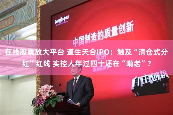 在线股票放大平台 道生天合IPO：触及“清仓式分红”红线 实控人年过四十还在“啃老”？