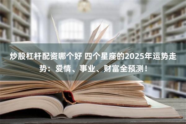 炒股杠杆配资哪个好 四个星座的2025年运势走势：爱情、事业、财富全预测！