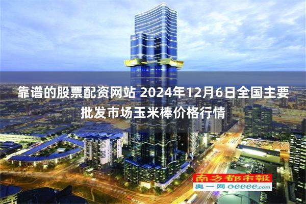 靠谱的股票配资网站 2024年12月6日全国主要批发市场玉米棒价格行情