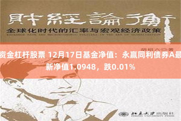 资金杠杆股票 12月17日基金净值：永赢同利债券A最新净值1.0948，跌0.01%