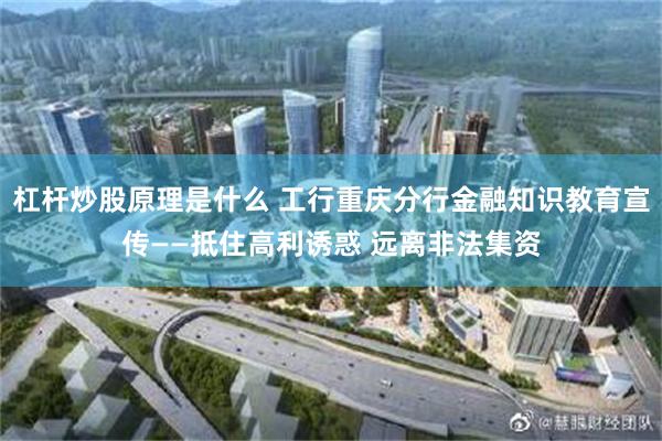 杠杆炒股原理是什么 工行重庆分行金融知识教育宣传——抵住高利诱惑 远离非法集资