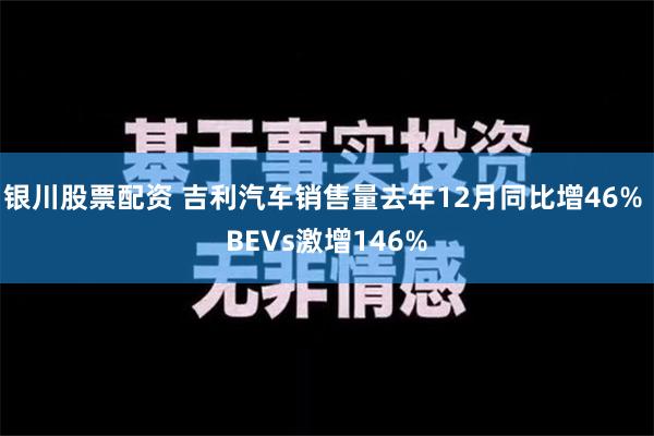 银川股票配资 吉利汽车销售量去年12月同比增46% BEVs激增146%