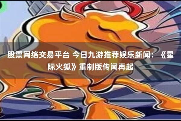 股票网络交易平台 今日九游推荐娱乐新闻：《星际火狐》重制版传闻再起