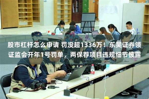 股市杠杆怎么申请 罚没超1336万！东吴证券领证监会开年1号罚单，两保荐项目违规细节披露