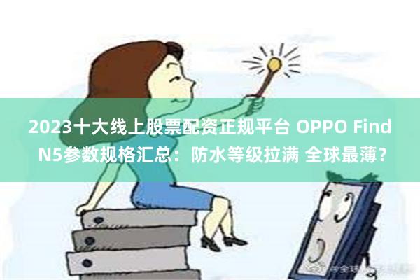 2023十大线上股票配资正规平台 OPPO Find N5参数规格汇总：防水等级拉满 全球最薄？