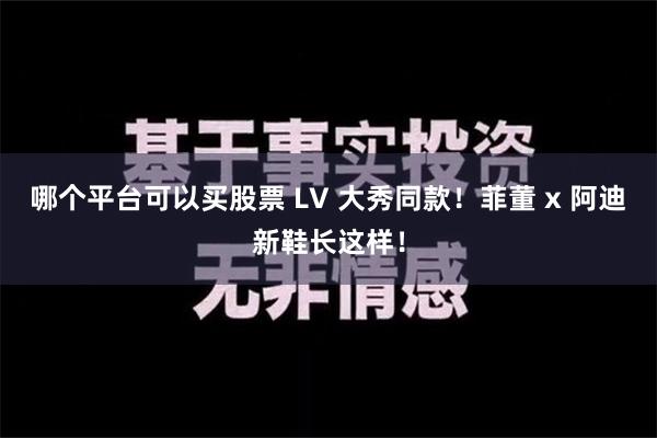 哪个平台可以买股票 LV 大秀同款！菲董 x 阿迪新鞋长这样！