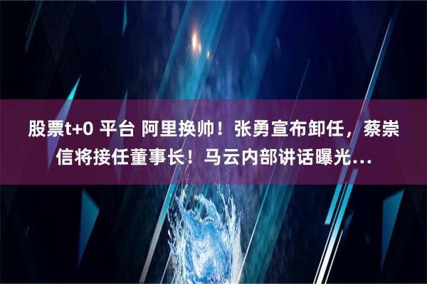 股票t+0 平台 阿里换帅！张勇宣布卸任，蔡崇信将接任董事长！马云内部讲话曝光…