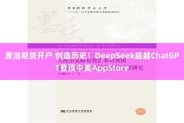 原油期货开户 创造历史！DeepSeek超越ChatGPT登顶中美AppStore