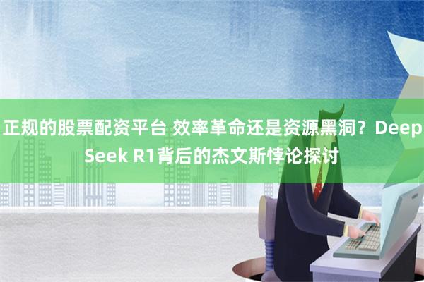 正规的股票配资平台 效率革命还是资源黑洞？DeepSeek R1背后的杰文斯悖论探讨