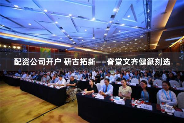 配资公司开户 研古拓新——眘堂文齐健篆刻选